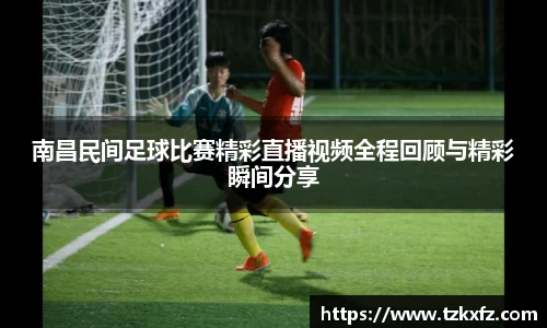 南昌民间足球比赛精彩直播视频全程回顾与精彩瞬间分享