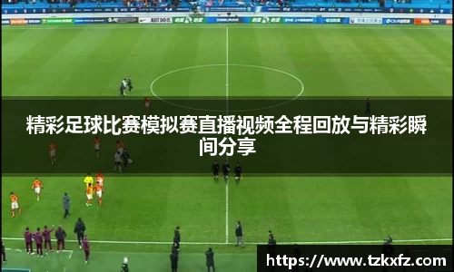 精彩足球比赛模拟赛直播视频全程回放与精彩瞬间分享