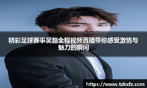 精彩足球赛事吴磊全程视频直播带你感受激情与魅力的瞬间