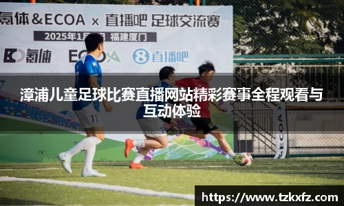 漳浦儿童足球比赛直播网站精彩赛事全程观看与互动体验