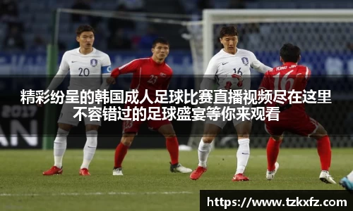 精彩纷呈的韩国成人足球比赛直播视频尽在这里不容错过的足球盛宴等你来观看