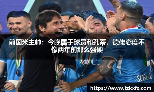 前国米主帅：今晚属于球员和孔蒂，德佬态度不像两年前那么强硬