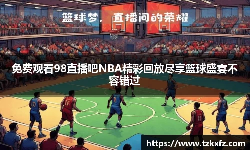 免费观看98直播吧NBA精彩回放尽享篮球盛宴不容错过